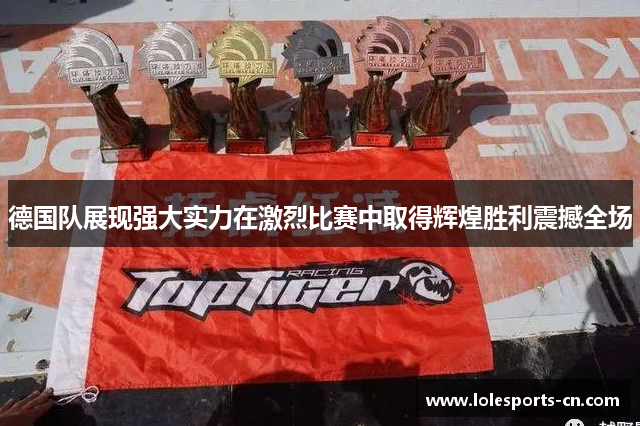 德国队展现强大实力在激烈比赛中取得辉煌胜利震撼全场