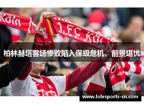 柏林赫塔客场惨败陷入保级危机，前景堪忧