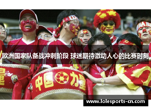 欧洲国家队备战冲刺阶段 球迷期待激动人心的比赛时刻
