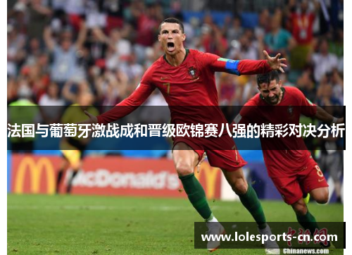 法国与葡萄牙激战成和晋级欧锦赛八强的精彩对决分析