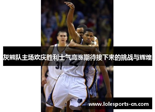 灰熊队主场欢庆胜利士气高涨期待接下来的挑战与辉煌