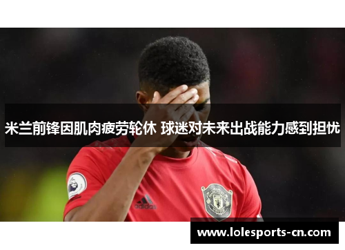 米兰前锋因肌肉疲劳轮休 球迷对未来出战能力感到担忧