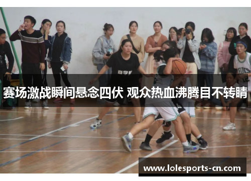 赛场激战瞬间悬念四伏 观众热血沸腾目不转睛
