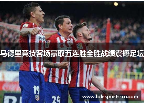 马德里竞技客场豪取五连胜全胜战绩震撼足坛