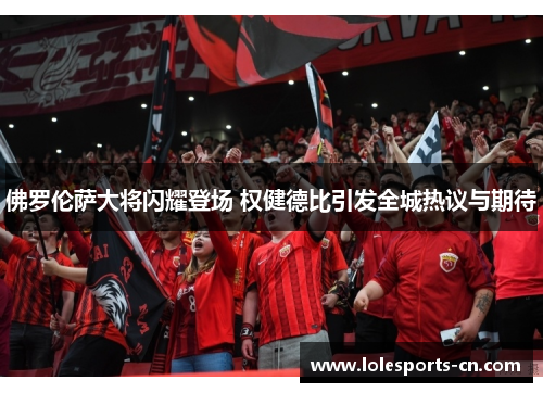 佛罗伦萨大将闪耀登场 权健德比引发全城热议与期待