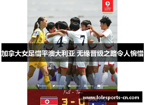 加拿大女足惜平澳大利亚 无缘晋级之路令人惋惜