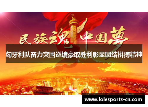 匈牙利队奋力突围逆境豪取胜利彰显团结拼搏精神