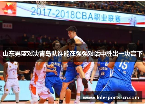 山东男篮对决青岛队谁能在强强对话中胜出一决高下