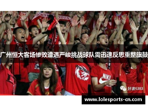 广州恒大客场惨败遭遇严峻挑战球队需迅速反思重整旗鼓