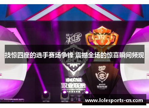 技惊四座的选手赛场争锋 震撼全场的惊喜瞬间频现