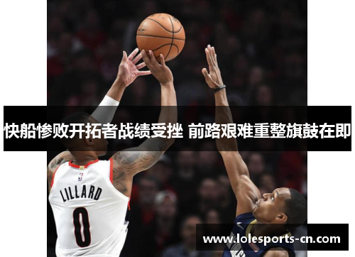 快船惨败开拓者战绩受挫 前路艰难重整旗鼓在即