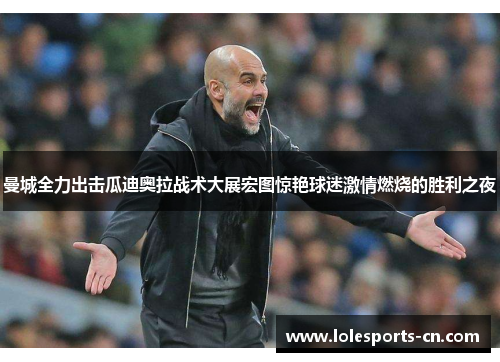 曼城全力出击瓜迪奥拉战术大展宏图惊艳球迷激情燃烧的胜利之夜