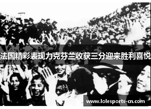 法国精彩表现力克芬兰收获三分迎来胜利喜悦