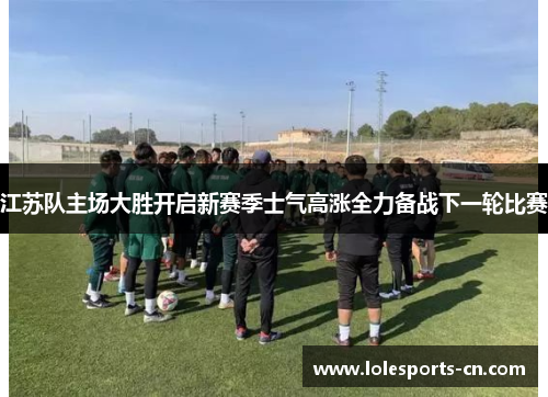 江苏队主场大胜开启新赛季士气高涨全力备战下一轮比赛