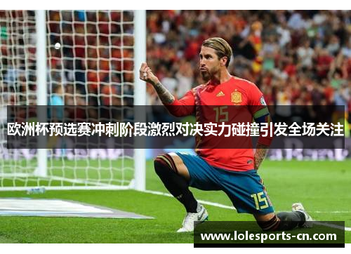 欧洲杯预选赛冲刺阶段激烈对决实力碰撞引发全场关注