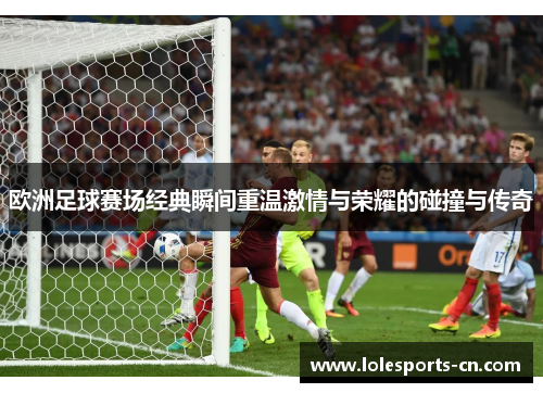 欧洲足球赛场经典瞬间重温激情与荣耀的碰撞与传奇