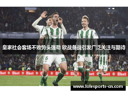 皇家社会客场不败势头强劲 欧战备战引发广泛关注与期待