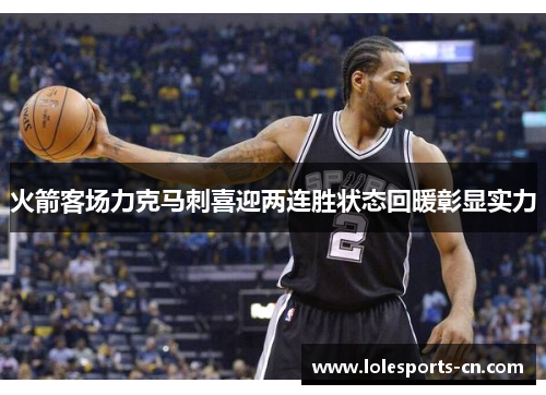 火箭客场力克马刺喜迎两连胜状态回暖彰显实力