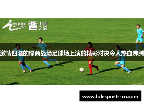激情四溢的绿茵战场足球场上演的精彩对决令人热血沸腾