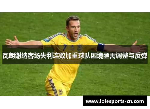 瓦朗谢纳客场失利连败加重球队困境亟需调整与反弹