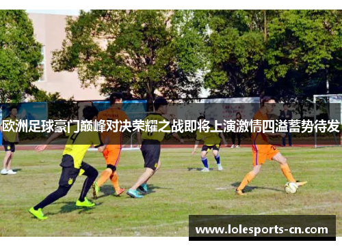 欧洲足球豪门巅峰对决荣耀之战即将上演激情四溢蓄势待发