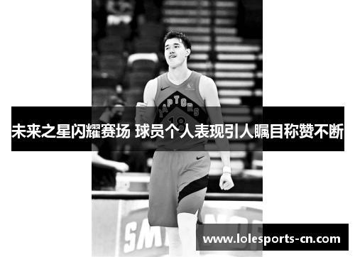 未来之星闪耀赛场 球员个人表现引人瞩目称赞不断