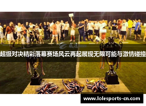 超级对决精彩落幕赛场风云再起展现无限可能与激情碰撞