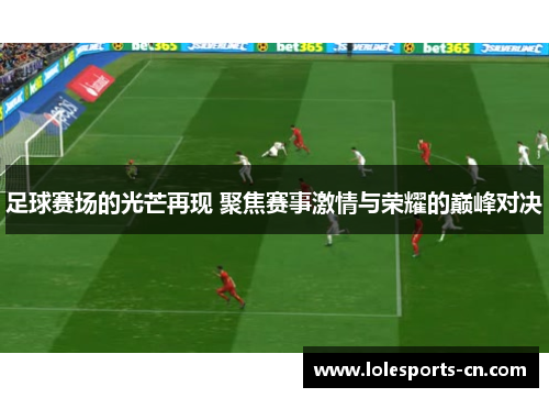 足球赛场的光芒再现 聚焦赛事激情与荣耀的巅峰对决