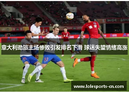 意大利劲旅主场惨败引发排名下滑 球迷失望情绪高涨