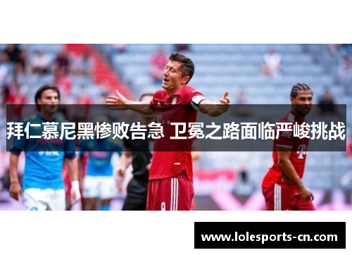 拜仁慕尼黑惨败告急 卫冕之路面临严峻挑战