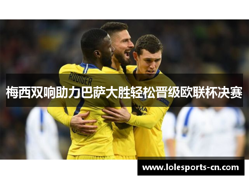 梅西双响助力巴萨大胜轻松晋级欧联杯决赛