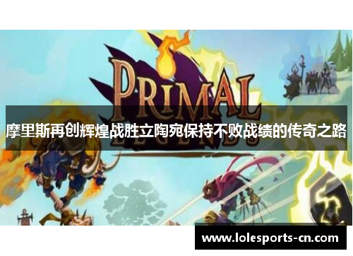摩里斯再创辉煌战胜立陶宛保持不败战绩的传奇之路