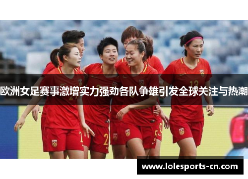 欧洲女足赛事激增实力强劲各队争雄引发全球关注与热潮