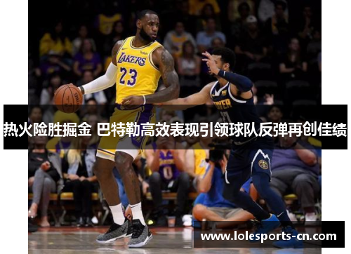 热火险胜掘金 巴特勒高效表现引领球队反弹再创佳绩