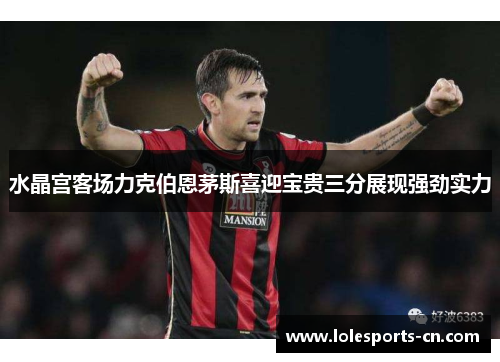 水晶宫客场力克伯恩茅斯喜迎宝贵三分展现强劲实力