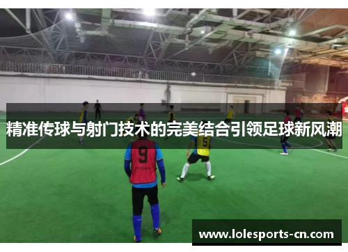 精准传球与射门技术的完美结合引领足球新风潮