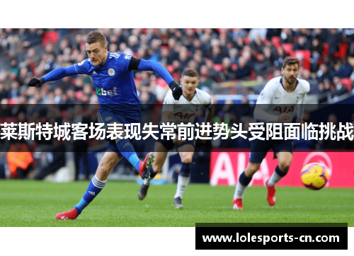 莱斯特城客场表现失常前进势头受阻面临挑战