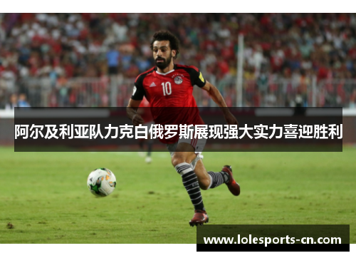 阿尔及利亚队力克白俄罗斯展现强大实力喜迎胜利