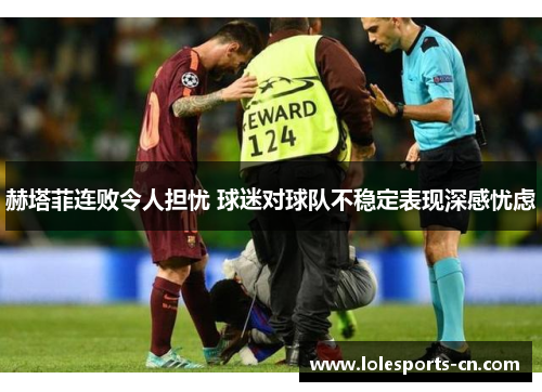 赫塔菲连败令人担忧 球迷对球队不稳定表现深感忧虑
