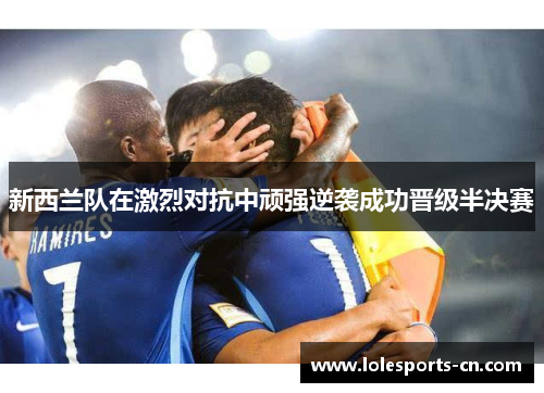 新西兰队在激烈对抗中顽强逆袭成功晋级半决赛