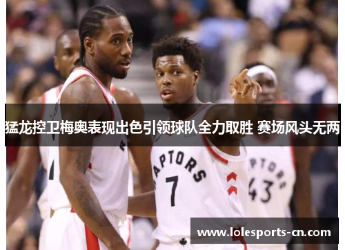 猛龙控卫梅奥表现出色引领球队全力取胜 赛场风头无两