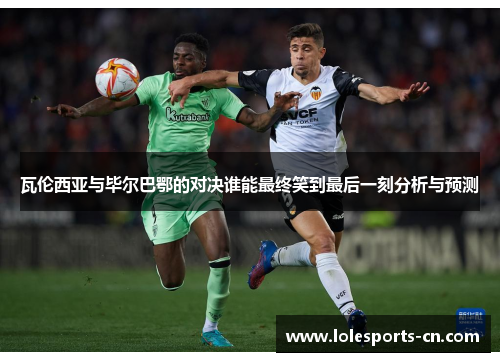 瓦伦西亚与毕尔巴鄂的对决谁能最终笑到最后一刻分析与预测