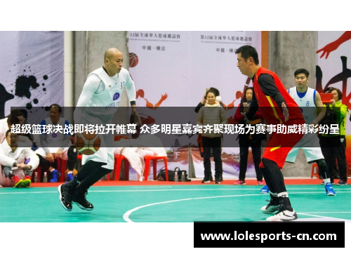 超级篮球决战即将拉开帷幕 众多明星嘉宾齐聚现场为赛事助威精彩纷呈