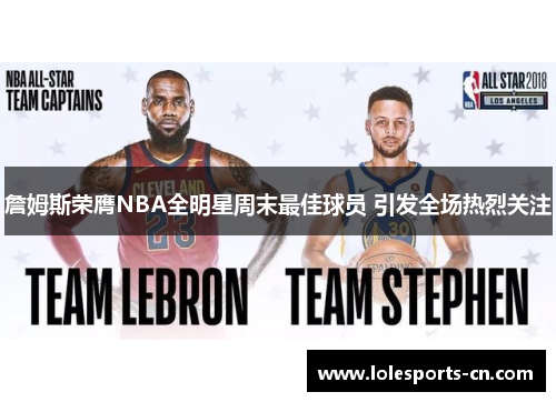 詹姆斯荣膺NBA全明星周末最佳球员 引发全场热烈关注