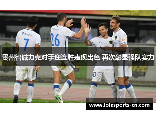 贵州智诚力克对手迎连胜表现出色 再次彰显强队实力