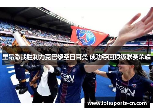 里昂激战胜利力克巴黎圣日耳曼 成功夺回顶级联赛荣耀