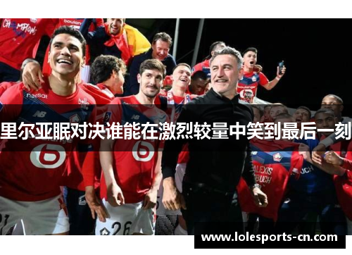 里尔亚眠对决谁能在激烈较量中笑到最后一刻