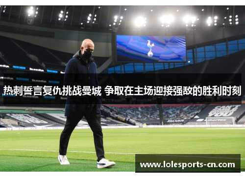 热刺誓言复仇挑战曼城 争取在主场迎接强敌的胜利时刻