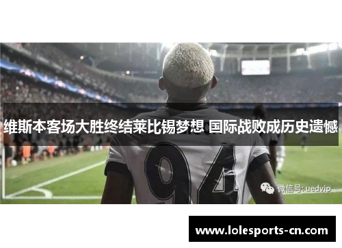 维斯本客场大胜终结莱比锡梦想 国际战败成历史遗憾