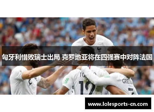 匈牙利惜败瑞士出局 克罗地亚将在四强赛中对阵法国